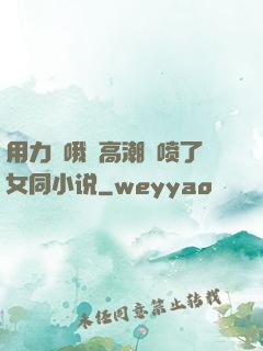 用力⋯哦⋯高潮⋯喷了女同小说