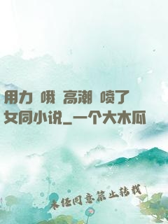 用力⋯哦⋯高潮⋯喷了女同小说