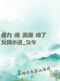 用力⋯哦⋯高潮⋯喷了女同小说