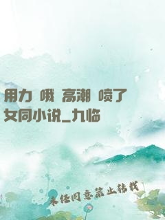 用力⋯哦⋯高潮⋯喷了女同小说