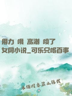 用力⋯哦⋯高潮⋯喷了女同小说