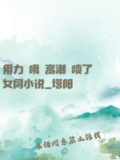 用力⋯哦⋯高潮⋯喷了女同小说