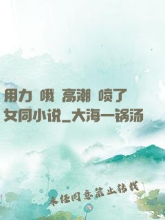 用力⋯哦⋯高潮⋯喷了女同小说