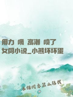 用力⋯哦⋯高潮⋯喷了女同小说