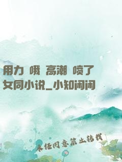 用力⋯哦⋯高潮⋯喷了女同小说