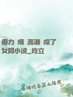 用力⋯哦⋯高潮⋯喷了女同小说