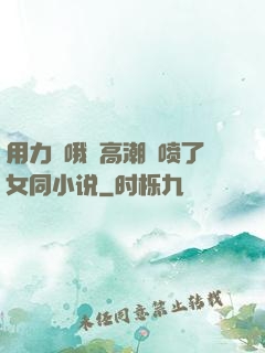 用力⋯哦⋯高潮⋯喷了女同小说