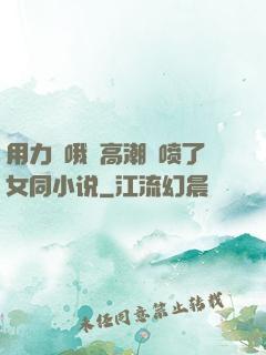 用力⋯哦⋯高潮⋯喷了女同小说
