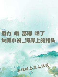 用力⋯哦⋯高潮⋯喷了女同小说