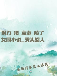 用力⋯哦⋯高潮⋯喷了女同小说