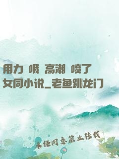 用力⋯哦⋯高潮⋯喷了女同小说