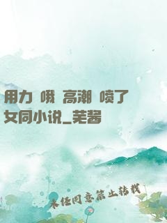 用力⋯哦⋯高潮⋯喷了女同小说