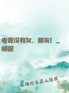 电竞没有女，朋友！
