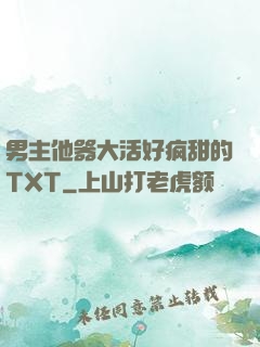 男主他器大活好疯甜的TXT