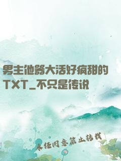 男主他器大活好疯甜的TXT