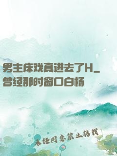 男主床戏真进去了H