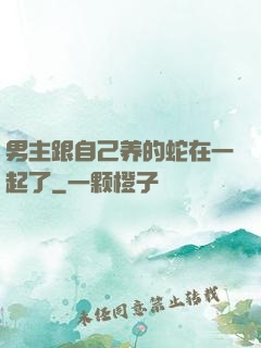 男主跟自己养的蛇在一起了