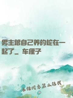 男主跟自己养的蛇在一起了