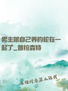 男主跟自己养的蛇在一起了