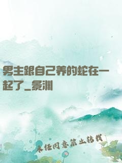 男主跟自己养的蛇在一起了