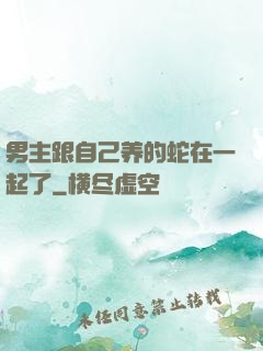 男主跟自己养的蛇在一起了