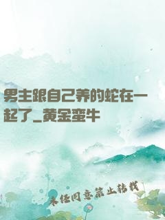 男主跟自己养的蛇在一起了