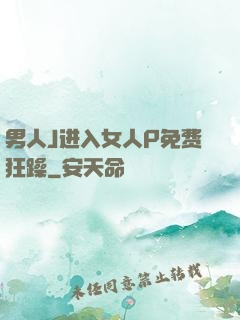 男人J进入女人P免费狂躁
