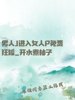 男人J进入女人P免费狂躁