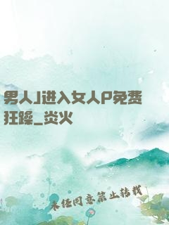 男人J进入女人P免费狂躁