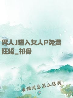 男人J进入女人P免费狂躁