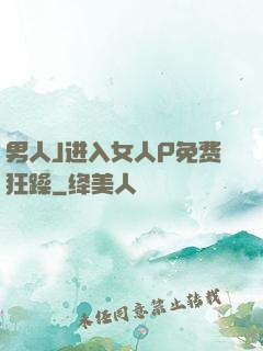 男人J进入女人P免费狂躁