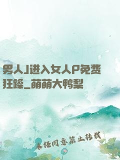 男人J进入女人P免费狂躁