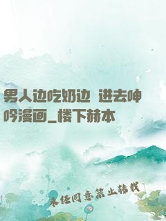男人边吃奶边挵进去呻吟漫画