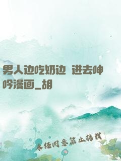 男人边吃奶边挵进去呻吟漫画