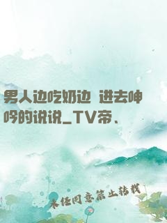 男人边吃奶边挵进去呻吟的说说