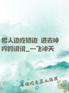 男人边吃奶边挵进去呻吟的说说