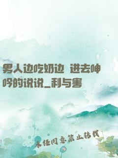 男人边吃奶边挵进去呻吟的说说
