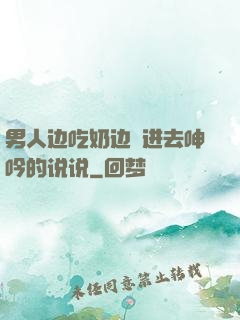 男人边吃奶边挵进去呻吟的说说