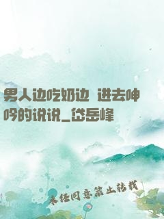 男人边吃奶边挵进去呻吟的说说
