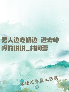 男人边吃奶边挵进去呻吟的说说