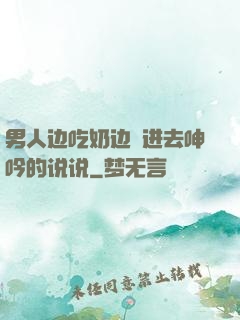 男人边吃奶边挵进去呻吟的说说