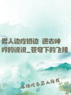 男人边吃奶边挵进去呻吟的说说