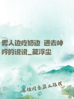 男人边吃奶边挵进去呻吟的说说