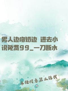 男人边吻奶边挵进去小说免费99