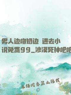 男人边吻奶边挵进去小说免费99