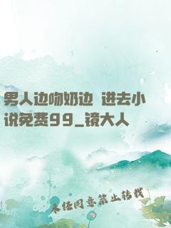 男人边吻奶边挵进去小说免费99