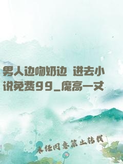 男人边吻奶边挵进去小说免费99