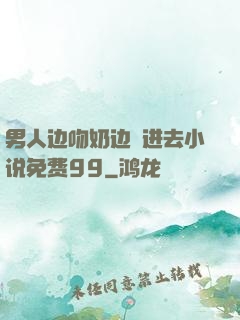 男人边吻奶边挵进去小说免费99