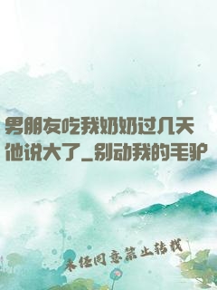 男朋友吃我奶奶过几天他说大了
