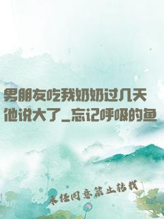 男朋友吃我奶奶过几天他说大了